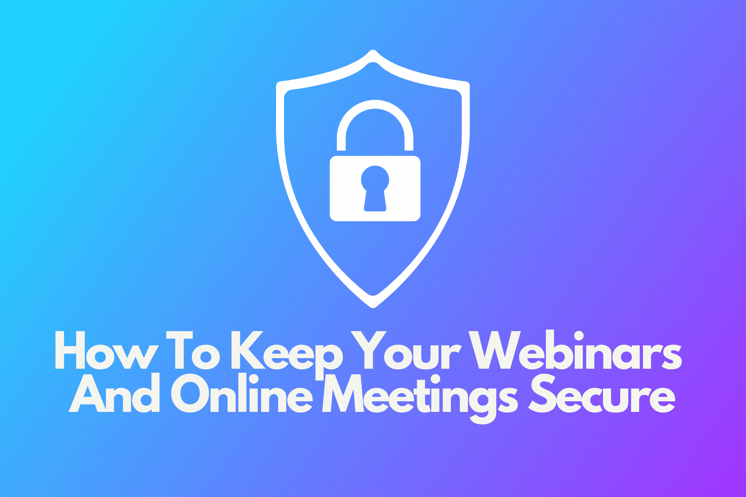 How To Keep Your Webinars And Online Meetings Secure