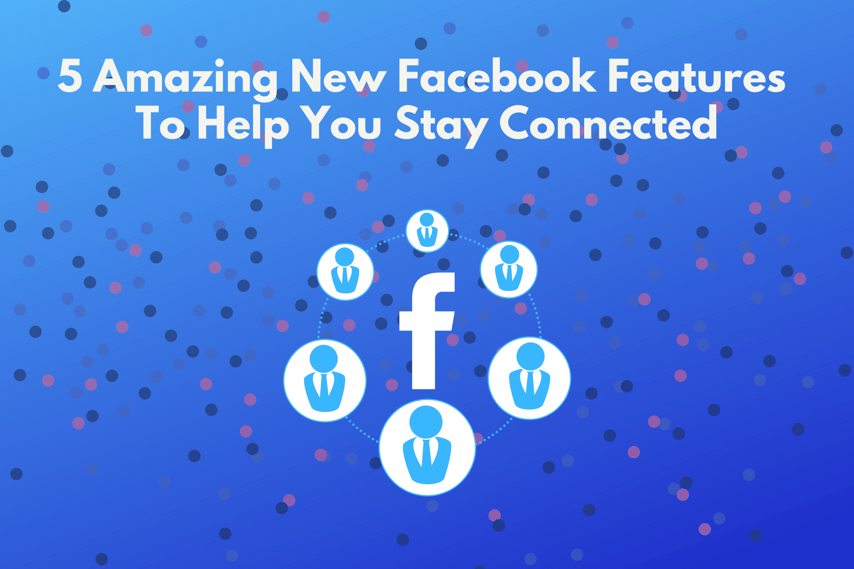 5 Amazing New Facebook Features To Help You Stay Connected